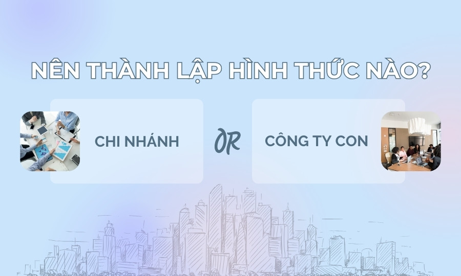 Nên thành lập chi nhánh hay công ty con?