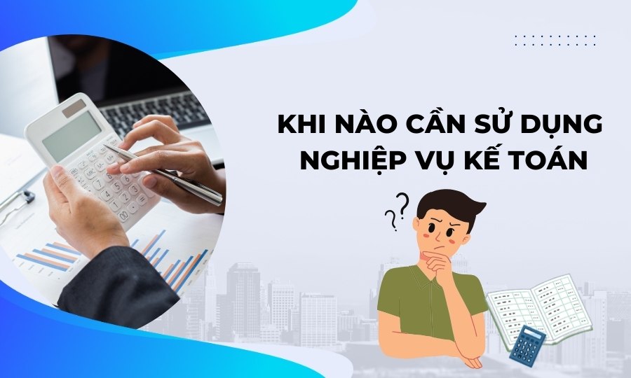 Khi nào cần sử dụng nghiệp vụ kế toán?
