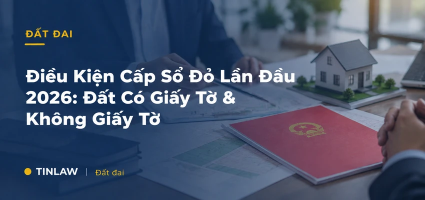 Điều Kiện Cấp Sổ Đỏ Lần Đầu 2026: Đất Có Giấy Tờ & Không Giấy Tờ