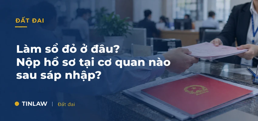 Nộp hồ sơ cấp sổ đỏ ở đâu sau sáp nhập 2026?